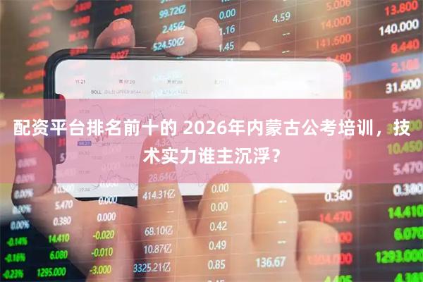 配资平台排名前十的 2026年内蒙古公考培训，技术实力谁主沉浮？