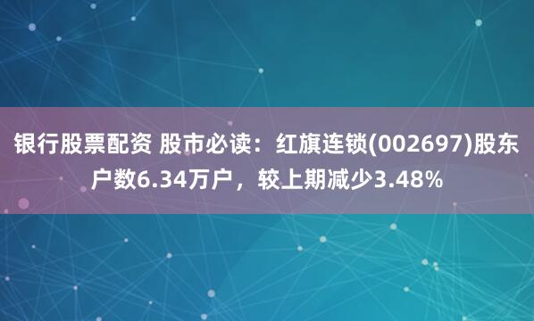 银行股票配资 股市必读:红旗连锁(002697)股东户数6.34万户,较上期减少3.48%