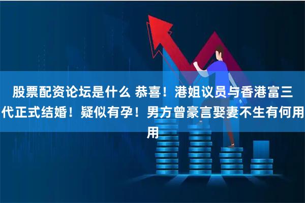 股票配资论坛是什么 恭喜！港姐议员与香港富三代正式结婚！疑似有孕！男方曾豪言娶妻不生有何用