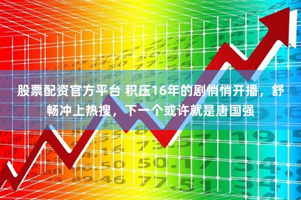 股票配资官方平台 积压16年的剧悄悄开播，舒畅冲上热搜，下一个或许就是唐国强