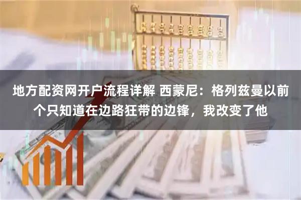 地方配资网开户流程详解 西蒙尼：格列兹曼以前个只知道在边路狂带的边锋，我改变了他