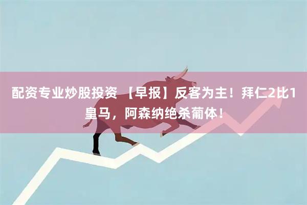 配资专业炒股投资 【早报】反客为主！拜仁2比1皇马，阿森纳绝杀葡体！