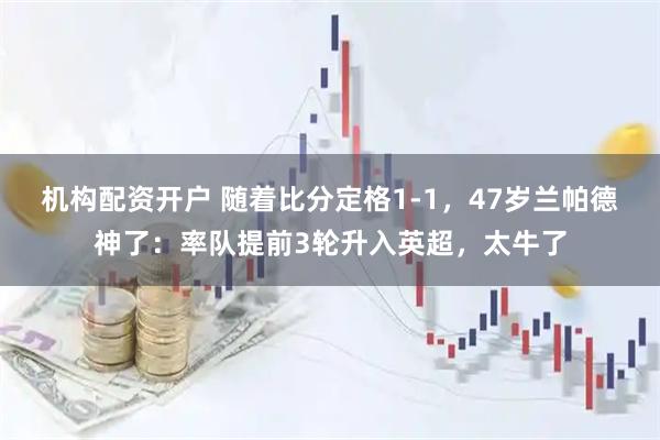 机构配资开户 随着比分定格1-1，47岁兰帕德神了：率队提前3轮升入英超，太牛了