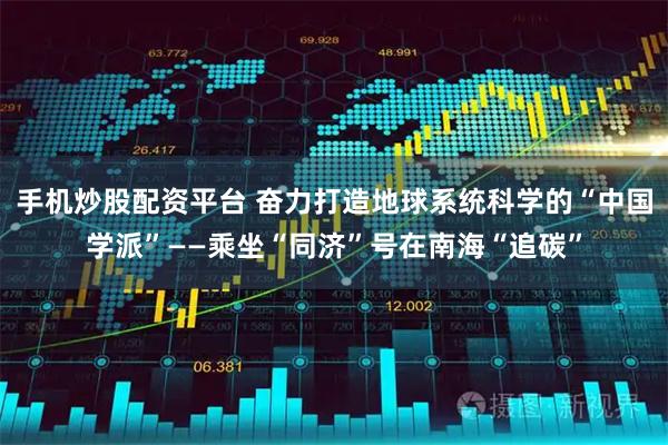 手机炒股配资平台 奋力打造地球系统科学的“中国学派”——乘坐“同济”号在南海“追碳”
