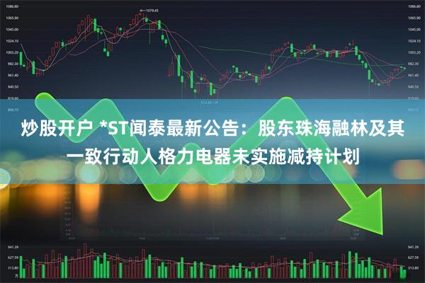 炒股开户 *ST闻泰最新公告：股东珠海融林及其一致行动人格力电器未实施减持计划