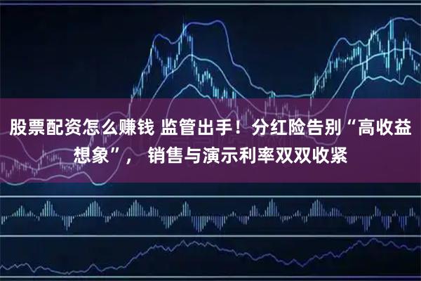 股票配资怎么赚钱 监管出手！分红险告别“高收益想象”， 销售与演示利率双双收紧