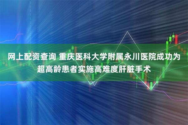 网上配资查询 重庆医科大学附属永川医院成功为超高龄患者实施高难度肝脏手术