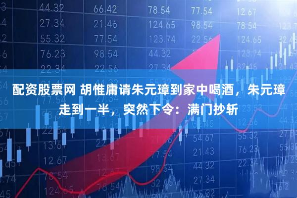 配资股票网 胡惟庸请朱元璋到家中喝酒，朱元璋走到一半，突然下令：满门抄斩