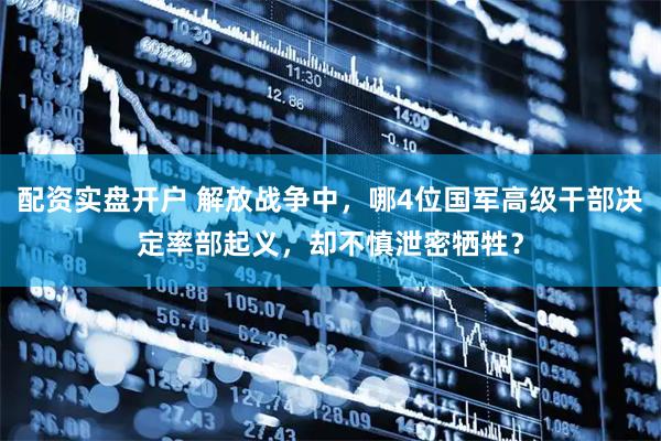 配资实盘开户 解放战争中，哪4位国军高级干部决定率部起义，却不慎泄密牺牲？