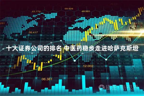 十大证券公司的排名 中医药稳步走进哈萨克斯坦