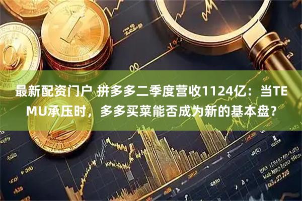 最新配资门户 拼多多二季度营收1124亿：当TEMU承压时，多多买菜能否成为新的基本盘？