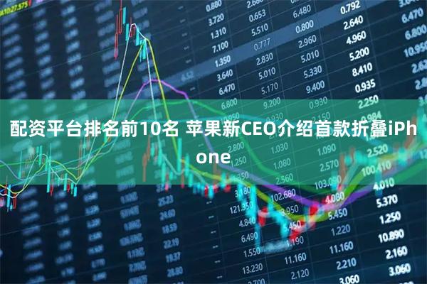 配资平台排名前10名 苹果新CEO介绍首款折叠iPhone