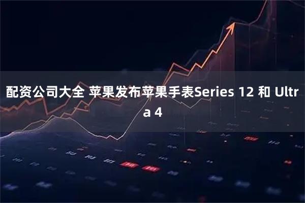 配资公司大全 苹果发布苹果手表Series 12 和 Ultra 4