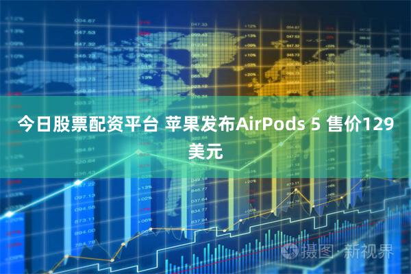 今日股票配资平台 苹果发布AirPods 5 售价129美元